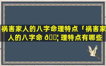 祸害家人的八字命理特点「祸害家人的八字命 🐦 理特点有哪些 🌷 」